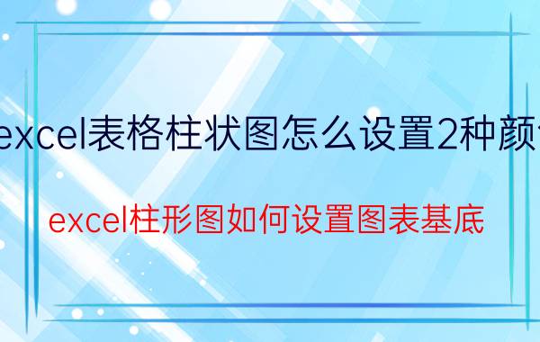 excel表格柱状图怎么设置2种颜色 excel柱形图如何设置图表基底？